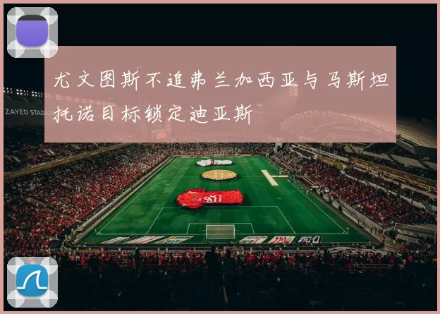 尤文图斯不追弗兰加西亚与马斯坦托诺目标锁定迪亚斯