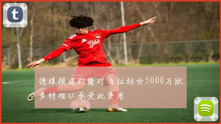 德媒报道科隆对马拉标价5000万欧多特难以承受此费用