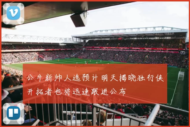 公牛新帅人选预计明天揭晓独行侠开拓者也将迅速跟进公布