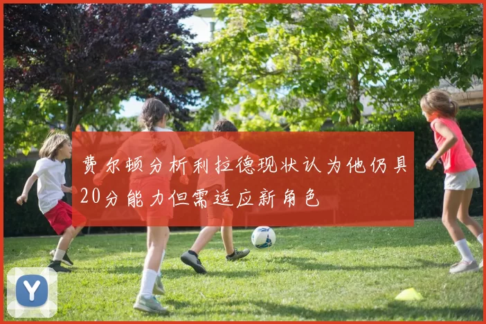 费尔顿分析利拉德现状认为他仍具20分能力但需适应新角色