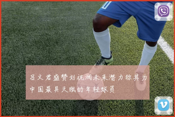 吕文君盛赞刘祝润未来潜力称其为中国最具天赋的年轻球员