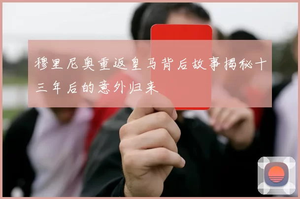 穆里尼奥重返皇马背后故事揭秘十三年后的意外归来