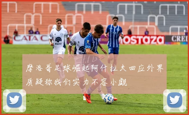 摩洛哥足球崛起阿什拉夫回应外界质疑称我们实力不容小觑