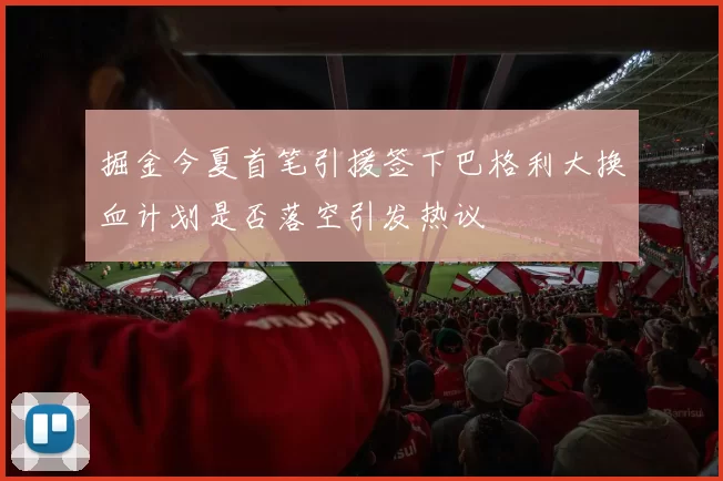 掘金今夏首笔引援签下巴格利大换血计划是否落空引发热议