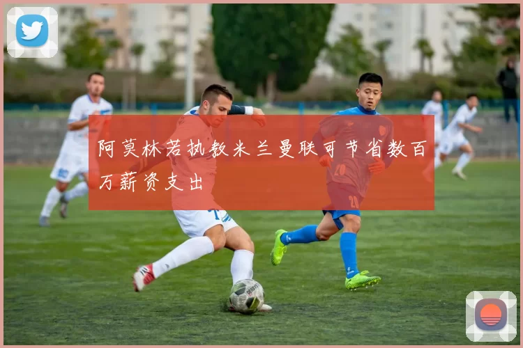 阿莫林若执教米兰曼联可节省数百万薪资支出