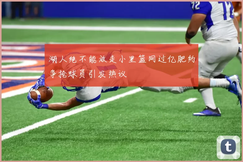 湖人绝不能放走小里篮网过亿肥约争抢球员引发热议