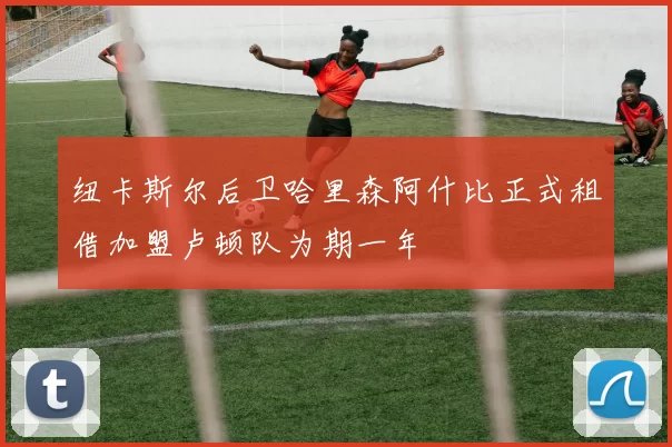 纽卡斯尔后卫哈里森阿什比正式租借加盟卢顿队为期一年