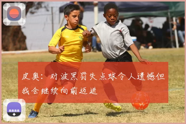 皮奥：对波黑罚失点球令人遗憾但我会继续向前迈进