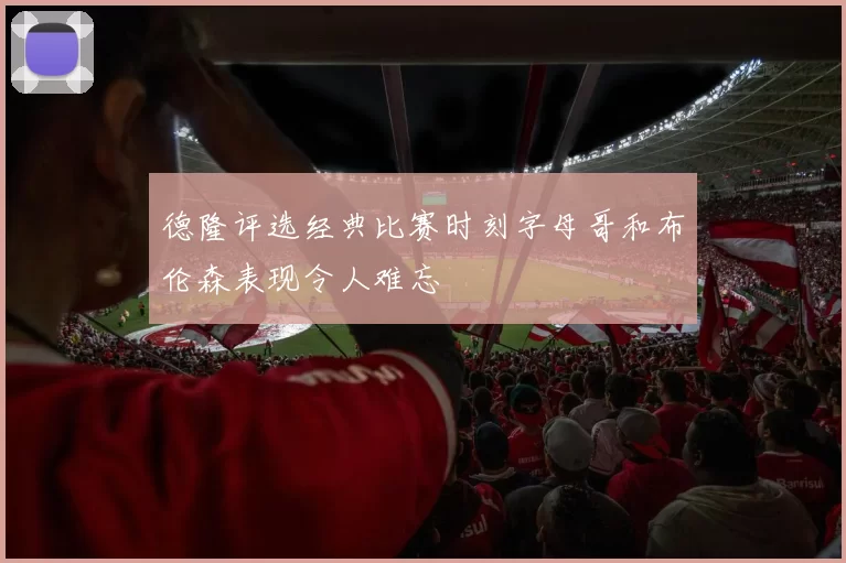 德隆评选经典比赛时刻字母哥和布伦森表现令人难忘