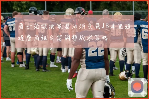 勇士若欲换浓眉必须交易JB库里追逐詹眉组合需调整战术策略