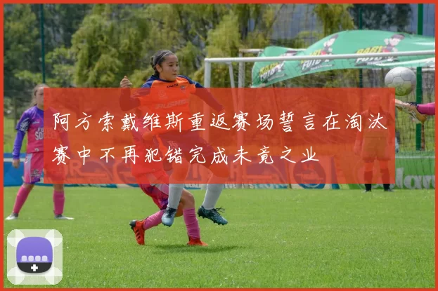 阿方索戴维斯重返赛场誓言在淘汰赛中不再犯错完成未竟之业