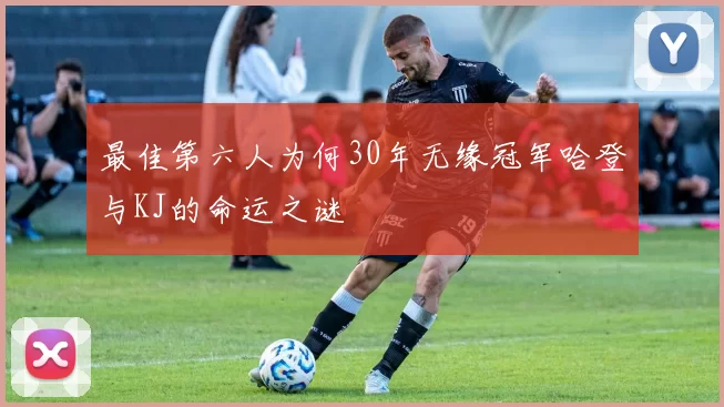 最佳第六人为何30年无缘冠军哈登与KJ的命运之谜