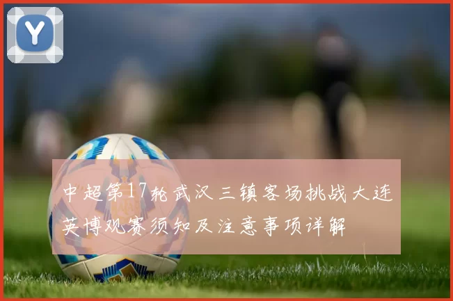 中超第17轮武汉三镇客场挑战大连英博观赛须知及注意事项详解